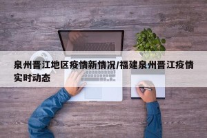 泉州晋江地区疫情新情况/福建泉州晋江疫情实时动态