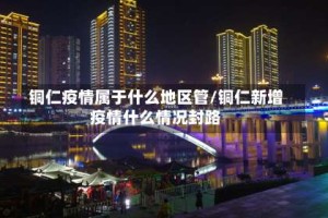 铜仁疫情属于什么地区管/铜仁新增疫情什么情况封路