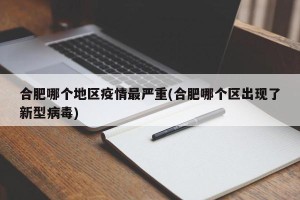 合肥哪个地区疫情最严重(合肥哪个区出现了新型病毒)