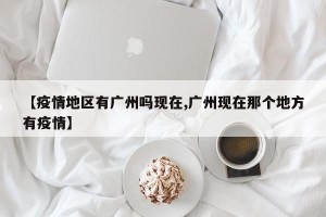 【疫情地区有广州吗现在,广州现在那个地方有疫情】