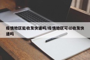 疫情地区能收发快递吗/疫情地区可以收发快递吗
