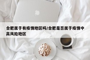 合肥属于有疫情地区吗/合肥是否属于疫情中高风险地区