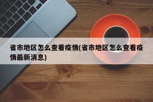 省市地区怎么查看疫情(省市地区怎么查看疫情最新消息)
