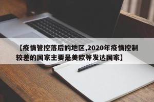 【疫情管控落后的地区,2020年疫情控制较差的国家主要是美欧等发达国家】
