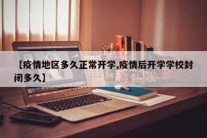 【疫情地区多久正常开学,疫情后开学学校封闭多久】