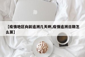 【疫情地区向前追溯几天啊,疫情追溯日期怎么算】