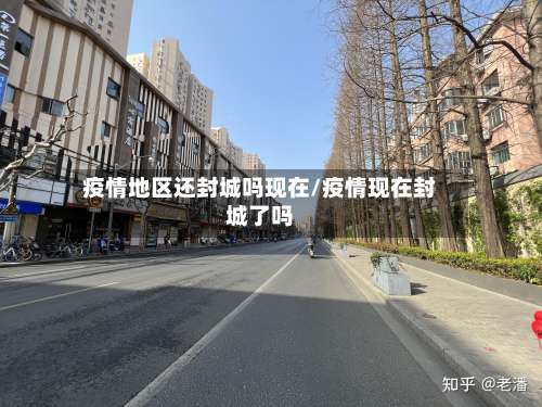 疫情地区还封城吗现在/疫情现在封城了吗-第3张图片