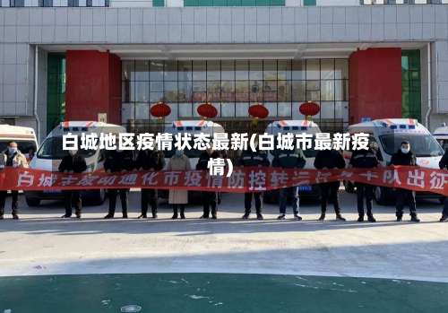 白城地区疫情状态最新(白城市最新疫情)-第2张图片