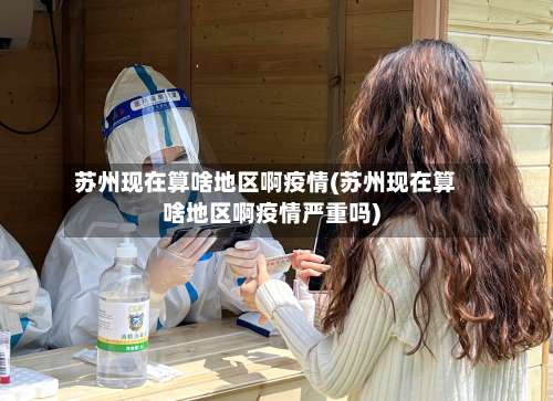 苏州现在算啥地区啊疫情(苏州现在算啥地区啊疫情严重吗)-第1张图片