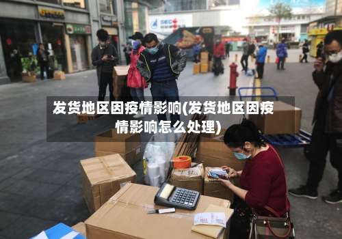 发货地区因疫情影响(发货地区因疫情影响怎么处理)-第1张图片