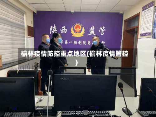 榆林疫情防控重点地区(榆林疫情管控)-第2张图片
